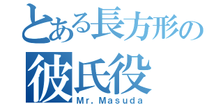 とある長方形の彼氏役（Ｍｒ，Ｍａｓｕｄａ）