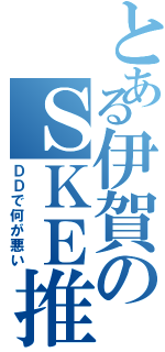 とある伊賀のＳＫＥ推し（ＤＤで何が悪い）