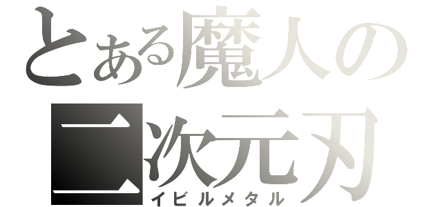 とある魔人の二次元刃（イビルメタル）