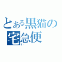 とある黒猫の宅急便（い）