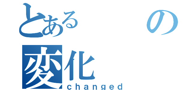 とあるの変化（ｃｈａｎｇｅｄ）