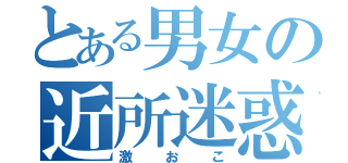 とある男女の近所迷惑（激おこ）