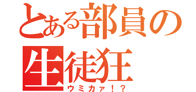 とある部員の生徒狂（ウミカァ！？）