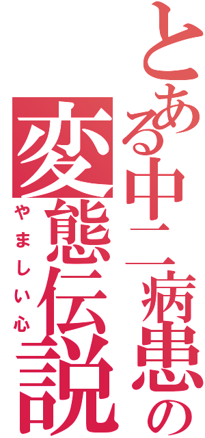 とある中二病患者の変態伝説（やましい心）