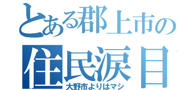 とある郡上市の住民涙目（大野市よりはマシ）