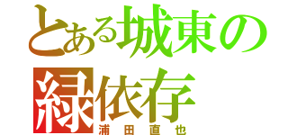 とある城東の緑依存（浦田直也）