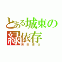 とある城東の緑依存（浦田直也）