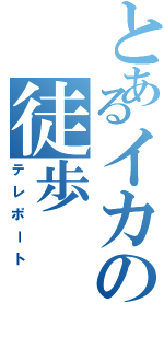 とあるイカの徒歩（テレポート）