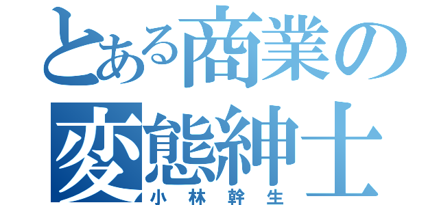 とある商業の変態紳士（小林幹生）