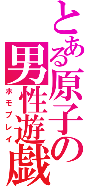 とある原子の男性遊戯（ホモプレイ）