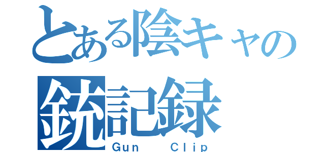 とある陰キャの銃記録（Ｇｕｎ   Ｃｌｉｐ）