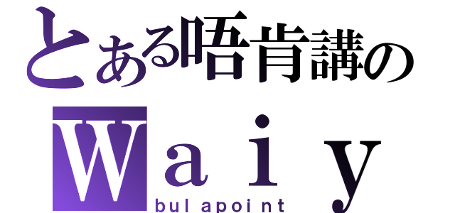 とある唔肯講のＷａｉｙｉｎ Ｃｈａｎ（ｂｕｌａｐｏｉｎｔ）