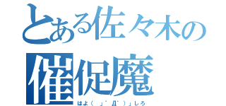 とある佐々木の催促魔（はよ（ 」゜Д゜）」しろ）