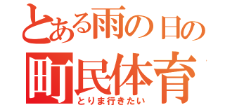 とある雨の日の町民体育祭（とりま行きたい）