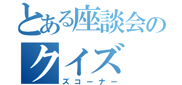 とある座談会のクイズ（ズコーナー）