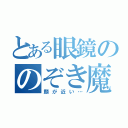 とある眼鏡ののぞき魔（顔が近い…）