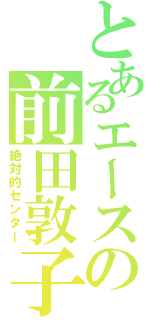 とあるエースの前田敦子（絶対的センター）