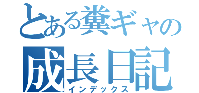 とある糞ギャの成長日記（インデックス）