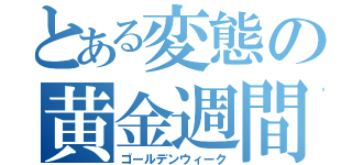 とある変態の黄金週間（ゴールデンウィーク）