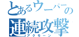 とあるウーパーの連続攻撃（アクモーン）