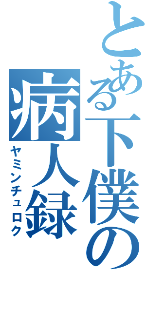 とある下僕の病人録（ヤミンチュロク）