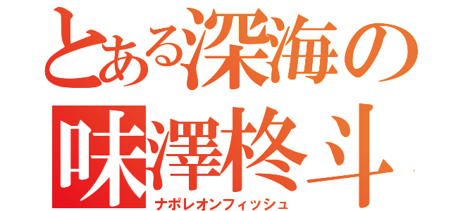 とある深海の味澤柊斗（ナポレオンフィッシュ）