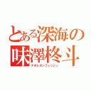 とある深海の味澤柊斗（ナポレオンフィッシュ）