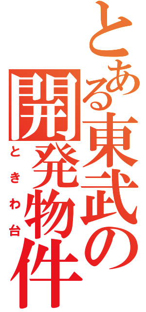 とある東武の開発物件（ときわ台）