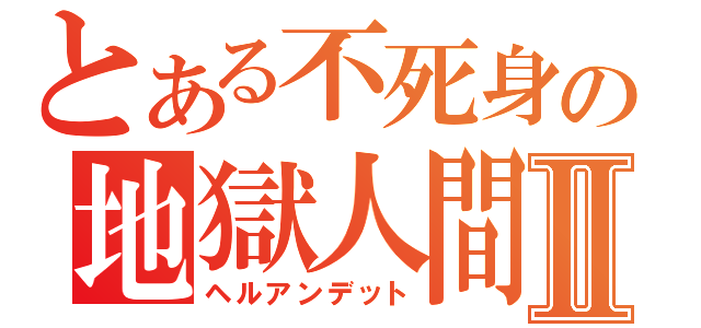 とある不死身の地獄人間Ⅱ（ヘルアンデット）