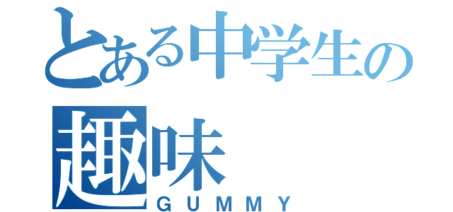 とある中学生の趣味（ＧＵＭＭＹ）