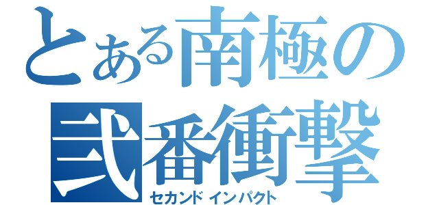 とある南極の弐番衝撃（セカンドインパクト）