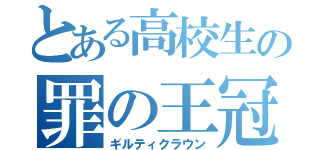 とある高校生の罪の王冠　（ギルティクラウン）