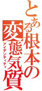 とある根本の変態気質（アイデンティティ）