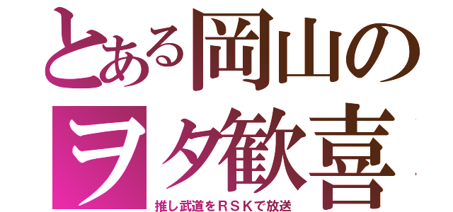 とある岡山のヲタ歓喜（推し武道をＲＳＫで放送）