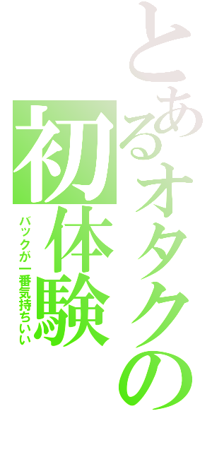 とあるオタクの初体験（バックが一番気持ちいい）