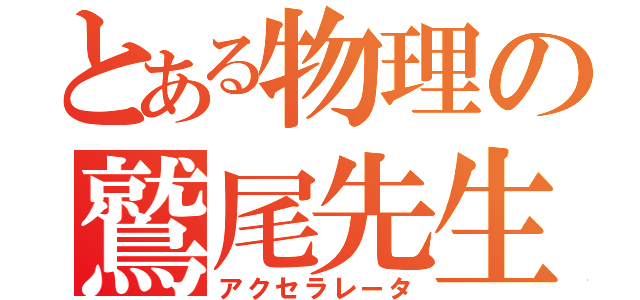 とある物理の鷲尾先生（アクセラレータ）