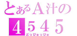 とあるＡ汁の４５４５（どっぴゅっぴゅ）