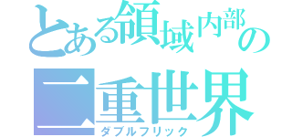 とある領域内部の二重世界（ダブルフリック）