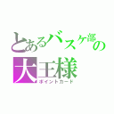 とあるバスケ部の大王様（ポイントカード）