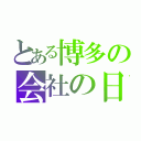 とある博多の会社の日常（）