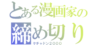 とある漫画家の締め切り戦闘（ケチャドン２０００）