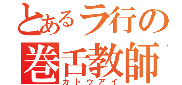 とあるラ行の巻舌教師（カトウアイ）