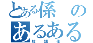 とある係のあるある紹介（放課後）