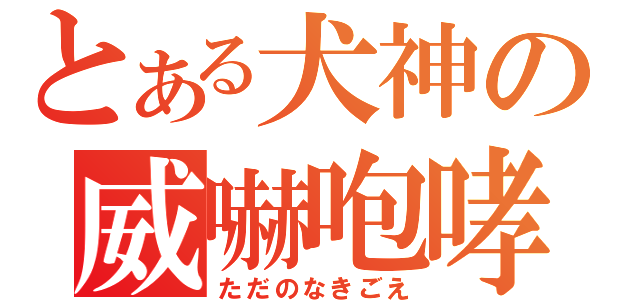 とある犬神の威嚇咆哮（ただのなきごえ）