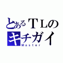 とあるＴＬのキチガイ（Ｍａｓｔｅｒ）