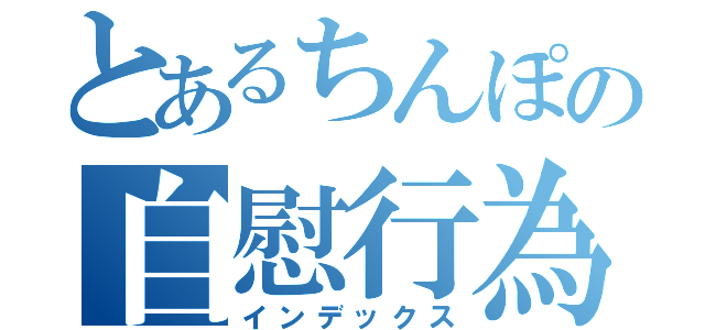 とあるちんぽの自慰行為（インデックス）