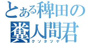 とある稗田の糞人間君（クソタツヤ）