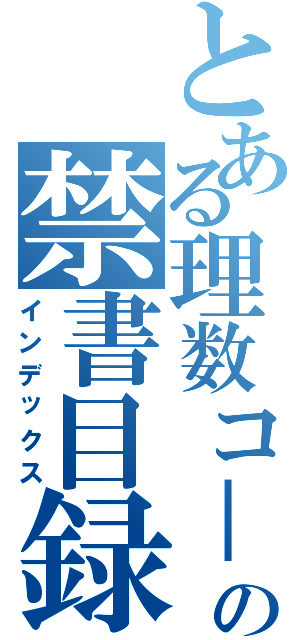 とある理数コ－スの禁書目録（インデックス）