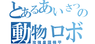 とあるあいさつの動物ロボ（攻強皇國機甲）