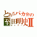 とあるパカ弁の至田明史Ⅱ（ボトラー）